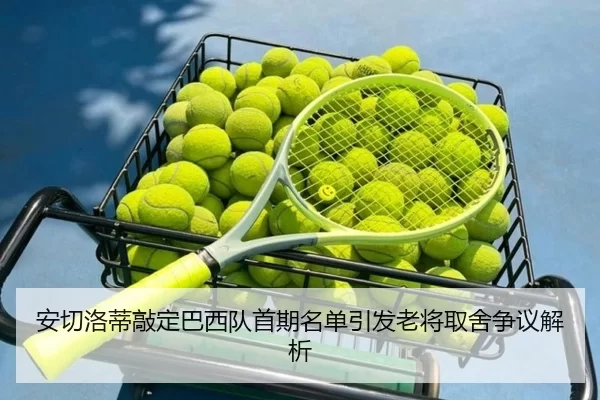 安切洛蒂敲定巴西队首期名单引发老将取舍争议解析