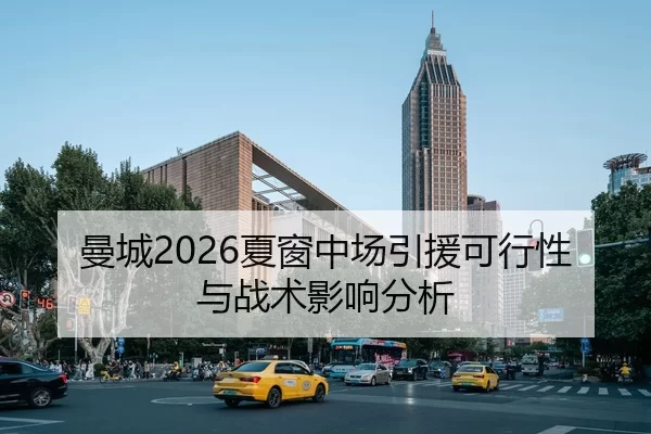 曼城2026夏窗中场引援可行性与战术影响分析