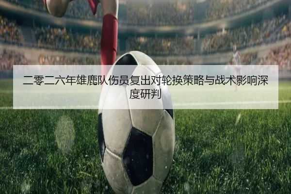 二零二六年雄鹿队伤员复出对轮换策略与战术影响深度研判