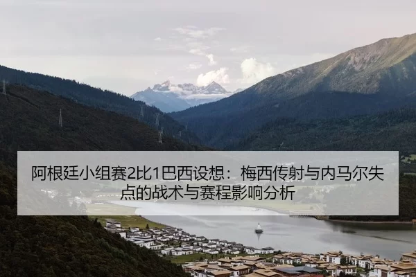 阿根廷小组赛2比1巴西设想：梅西传射与内马尔失点的战术与赛程影响分析