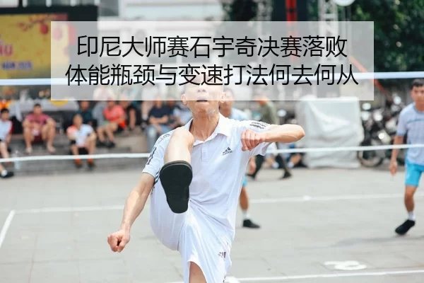 印尼大师赛石宇奇决赛落败 体能瓶颈与变速打法何去何从