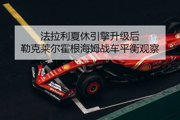 法拉利夏休引擎升级后 勒克莱尔霍根海姆战车平衡观察